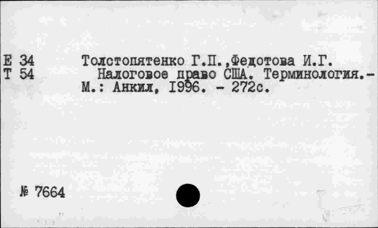 ﻿Е 34 Толстопятенко Г.П. .Федотова И.Г.
Т 54 Налоговое право США.. Терминология.
М.: Анкил, 19у6. - 272с.
Л 7664